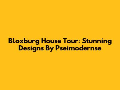 Bloxburg House Tour: Stunning Designs By Pseimodernse