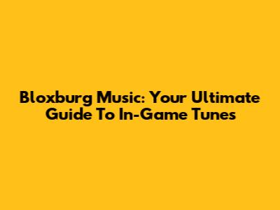 Bloxburg Music: Your Ultimate Guide To In-Game Tunes