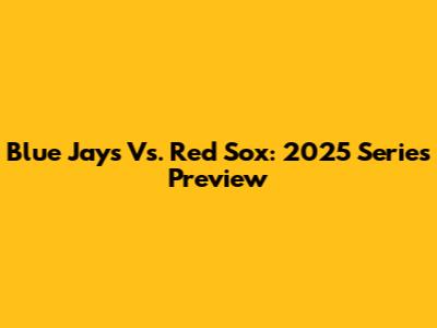 Blue Jays Vs. Red Sox: 2025 Series Preview