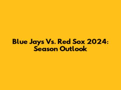 Blue Jays Vs. Red Sox 2024: Season Outlook