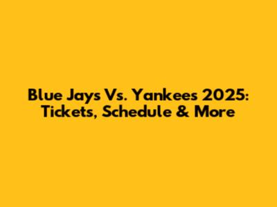 Blue Jays Vs. Yankees 2025: Tickets, Schedule & More