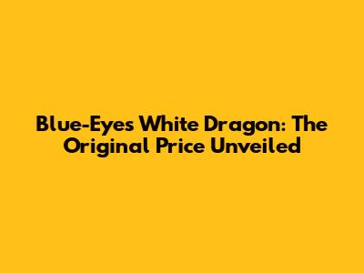 Blue-Eyes White Dragon: The Original Price Unveiled