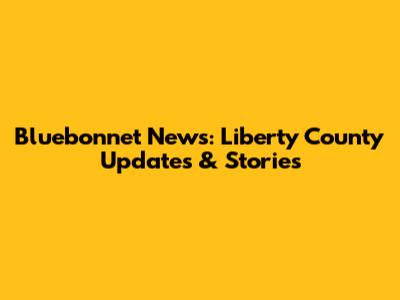 Bluebonnet News: Liberty County Updates & Stories