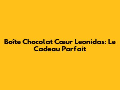 Boîte Chocolat Cœur Leonidas: Le Cadeau Parfait