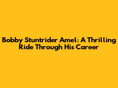 Bobby Stuntrider Amel: A Thrilling Ride Through His Career