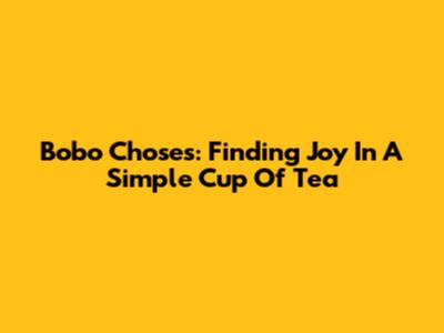 Bobo Choses: Finding Joy In A Simple Cup Of Tea