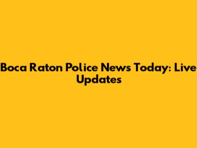 Boca Raton Police News Today: Live Updates