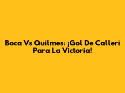 Boca Vs Quilmes: ¡Gol De Calleri Para La Victoria!