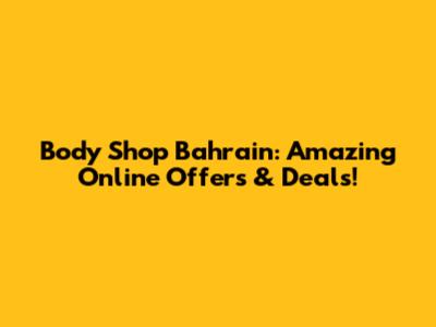 Body Shop Bahrain: Amazing Online Offers & Deals!