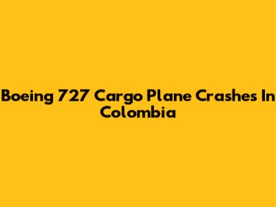 Boeing 727 Cargo Plane Crashes In Colombia