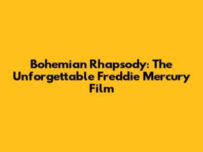 Bohemian Rhapsody: The Unforgettable Freddie Mercury Film