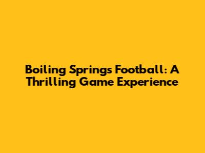 Boiling Springs Football: A Thrilling Game Experience
