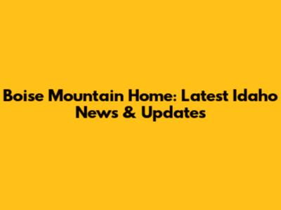 Boise Mountain Home: Latest Idaho News & Updates