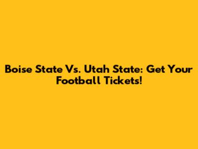 Boise State Vs. Utah State: Get Your Football Tickets!
