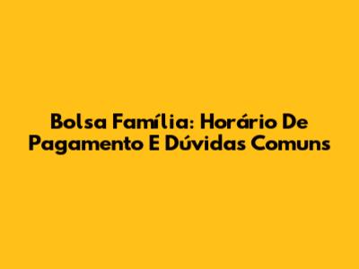 Bolsa Família: Horário De Pagamento E Dúvidas Comuns