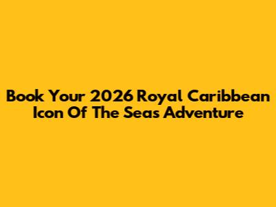 Book Your 2026 Royal Caribbean Icon Of The Seas Adventure