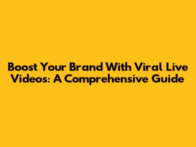Boost Your Brand With Viral Live Videos: A Comprehensive Guide