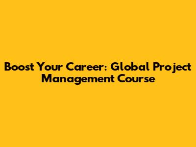Boost Your Career: Global Project Management Course