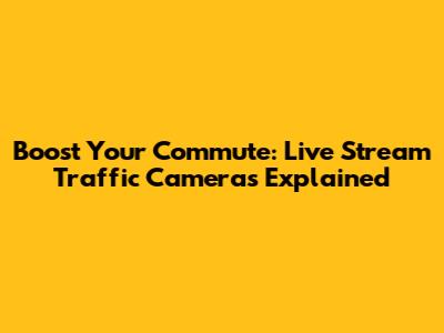 Boost Your Commute: Live Stream Traffic Cameras Explained
