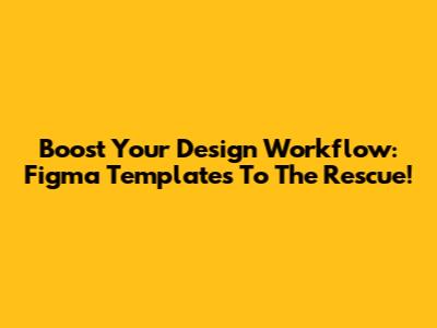 Boost Your Design Workflow: Figma Templates To The Rescue!