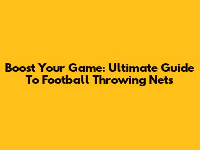 Boost Your Game: Ultimate Guide To Football Throwing Nets