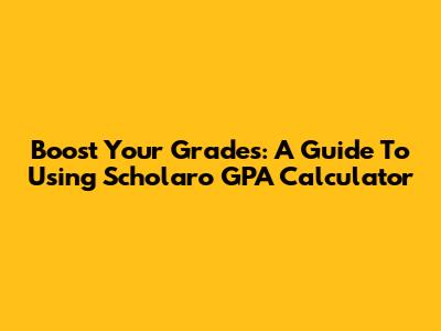 Boost Your Grades: A Guide To Using Scholaro GPA Calculator