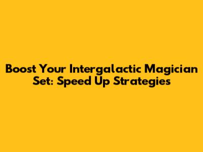 Boost Your Intergalactic Magician Set: Speed Up Strategies