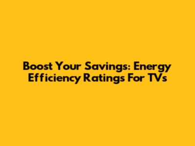 Boost Your Savings: Energy Efficiency Ratings For TVs