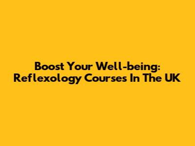 Boost Your Well-being: Reflexology Courses In The UK