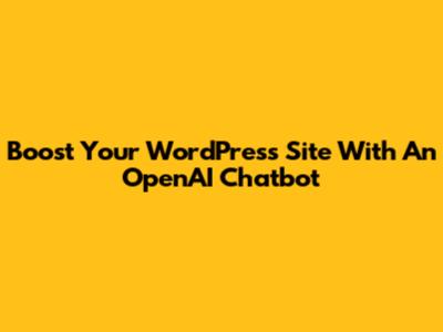 Boost Your WordPress Site With An OpenAI Chatbot