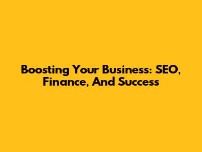Boosting Your Business: SEO, Finance, And Success