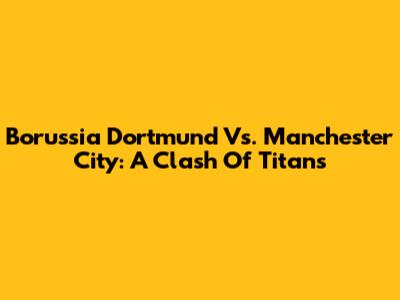Borussia Dortmund Vs. Manchester City: A Clash Of Titans
