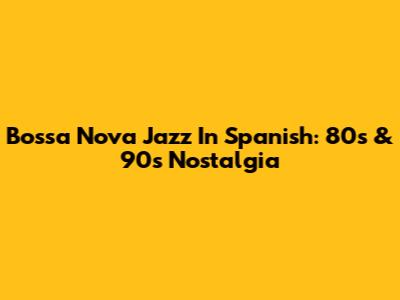 Bossa Nova Jazz In Spanish: 80s & 90s Nostalgia