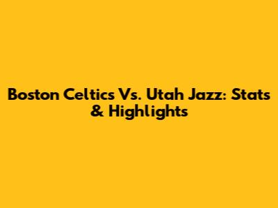 Boston Celtics Vs. Utah Jazz: Stats & Highlights