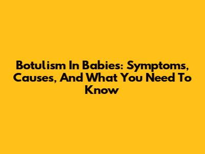 Botulism In Babies: Symptoms, Causes, And What You Need To Know