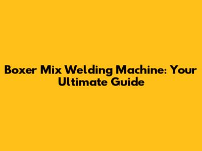 Boxer Mix Welding Machine: Your Ultimate Guide