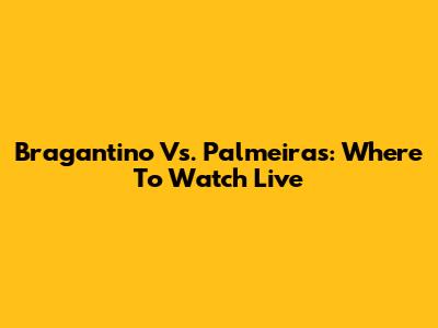 Bragantino Vs. Palmeiras: Where To Watch Live