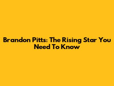 Brandon Pitts: The Rising Star You Need To Know