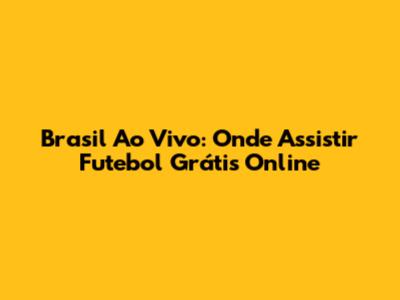 Brasil Ao Vivo: Onde Assistir Futebol Grátis Online