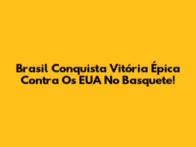 Brasil Conquista Vitória Épica Contra Os EUA No Basquete!