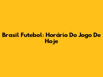 Brasil Futebol: Horário Do Jogo De Hoje