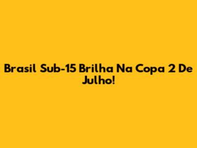 Brasil Sub-15 Brilha Na Copa 2 De Julho!