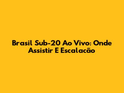 Brasil Sub-20 Ao Vivo: Onde Assistir E Escalacão
