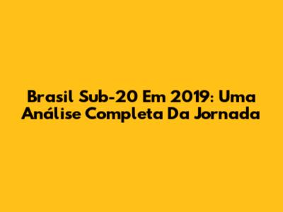 Brasil Sub-20 Em 2019: Uma Análise Completa Da Jornada