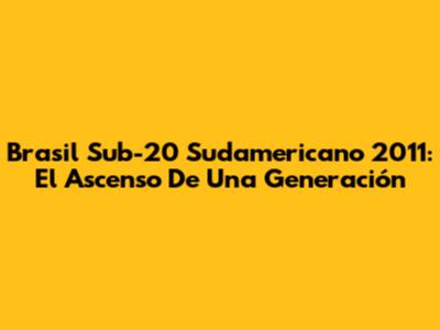 Brasil Sub-20 Sudamericano 2011: El Ascenso De Una Generación