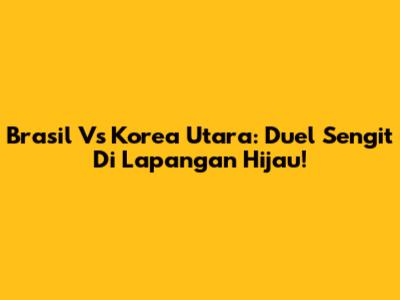 Brasil Vs Korea Utara: Duel Sengit Di Lapangan Hijau!