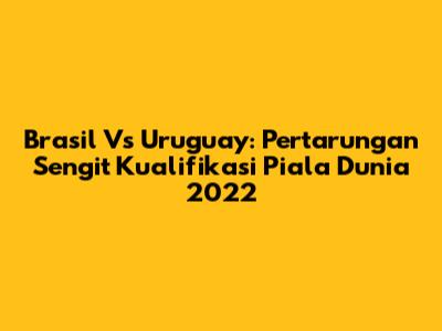Brasil Vs Uruguay: Pertarungan Sengit Kualifikasi Piala Dunia 2022