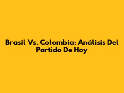 Brasil Vs. Colombia: Análisis Del Partido De Hoy