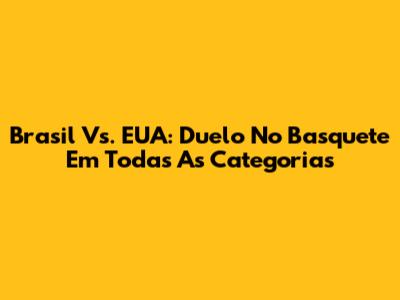 Brasil Vs. EUA: Duelo No Basquete Em Todas As Categorias