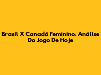 Brasil X Canadá Feminino: Análise Do Jogo De Hoje